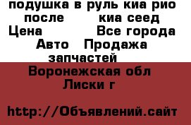 подушка в руль киа рио 3 после 2015. киа сеед › Цена ­ 8 000 - Все города Авто » Продажа запчастей   . Воронежская обл.,Лиски г.